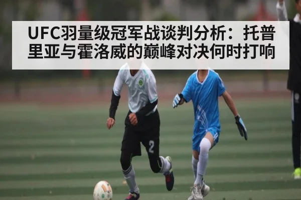 UFC羽量级冠军战谈判分析：托普里亚与霍洛威的巅峰对决何时打响