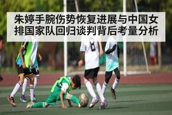 朱婷手腕伤势恢复进展与中国女排国家队回归谈判背后考量分析