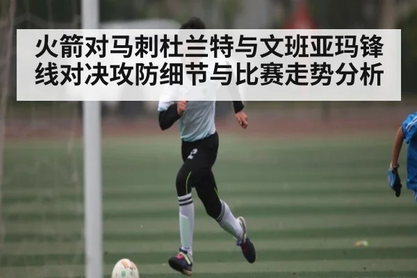 火箭对马刺杜兰特与文班亚玛锋线对决攻防细节与比赛走势分析